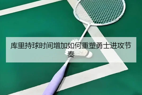 库里持球时间增加如何重塑勇士进攻节奏