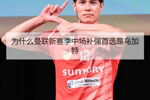 为什么曼联新赛季中场补强首选是乌加特